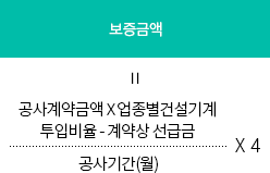 보증금액=공사계약금액×업종별건설기계투입비율 - 계약상 선급금/공사기간(월)X4